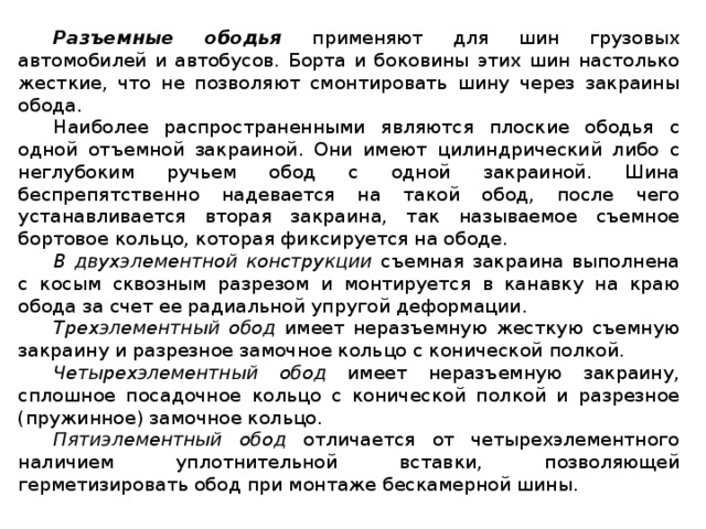 Разъемные ободья  применяют для шин грузовых автомобилей и автобусов. Борта и боковины этих шин настолько жесткие, что не позволяют смонтировать шину через закраины обода. Наиболее распространенными являются плоские ободья с одной отъемной закраиной. Они имеют цилиндрический либо с неглубоким ручьем обод с одной закраиной. Шина беспрепятственно надевается на такой обод, после чего устанавливается вторая закраина, так называемое съемное бортовое кольцо, которая фиксируется на ободе. В двухэлементной конструкции съемная закраина выполнена с косым сквозным разрезом и монтируется в канавку на краю обода за счет ее радиальной упругой деформации. Трехэлементный обод имеет неразъемную жесткую съемную закраину и разрезное замочное кольцо с конической полкой. Четырехэлементный обод имеет неразъемную закраину, сплошное посадочное кольцо с конической полкой и разрезное (пружинное) замочное кольцо. Пятиэлементный обод отличается от четырехэлементного наличием уплотнительной вставки, позволяющей герметизировать обод при монтаже бескамерной шины.