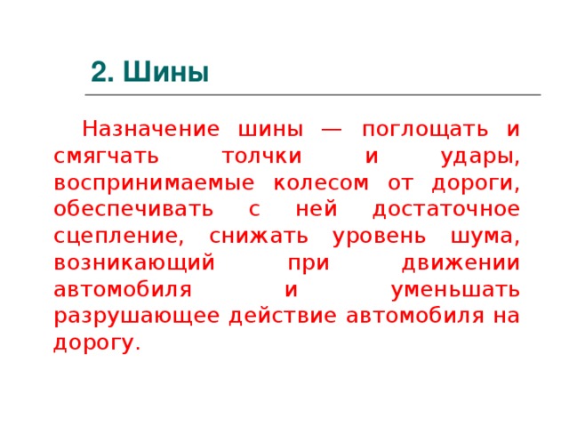 2. Шины Назначение шины — поглощать и смягчать толчки и удары, воспринимаемые колесом от дороги, обеспечивать с ней достаточное сцепление, снижать уровень шума, возникающий при движении автомобиля и уменьшать разрушающее действие автомобиля на дорогу.