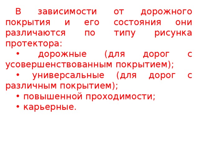 В зависимости от дорожного покрытия и его состояния они различаются по типу рисунка протектора: • дорожные (для дорог с усовершенствованным покрытием); • универсальные (для дорог с различным покрытием); • повышенной проходимости; • карьерные.