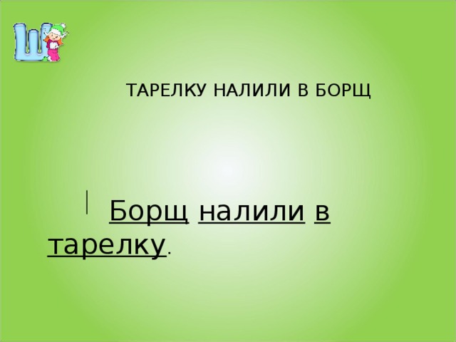 ТАРЕЛКУ НАЛИЛИ В БОРЩ   Борщ  налили  в  тарелку .