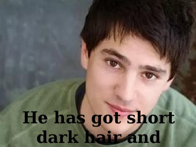 He has got short dark hair and brown eyes.