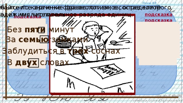 Узнайте по картинке фразеологизм, в состав которого Объясните значение фразеологизмов, определите падеж числительных. входит имя числительное разряда единиц. подсказка подсказка подсказка подсказка Без пяти минут За семью замками Заблудиться в трёх соснах В двух словах 15