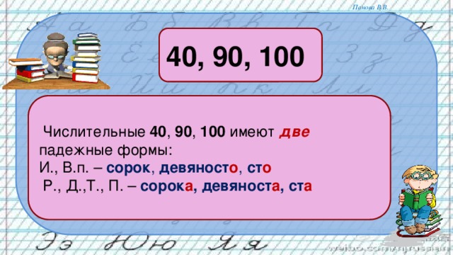 40, 90, 100  Числительные 40 , 90 , 100 имеют две падежные формы: И., В.п. – сорок , девяност о , ст о  Р., Д.,Т., П. – сорок а , девяност а , ст а