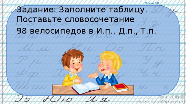 Задание: Заполните таблицу. Поставьте словосочетание 98 велосипедов в И.п., Д.п., Т.п.