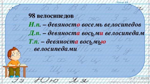 98 велосипедов И.п . – девяност о восемь велосипедов Д.п. – девяност а вос ь м и велосипедам Т.п. – девяност а вос ь м ь ю велосипедами