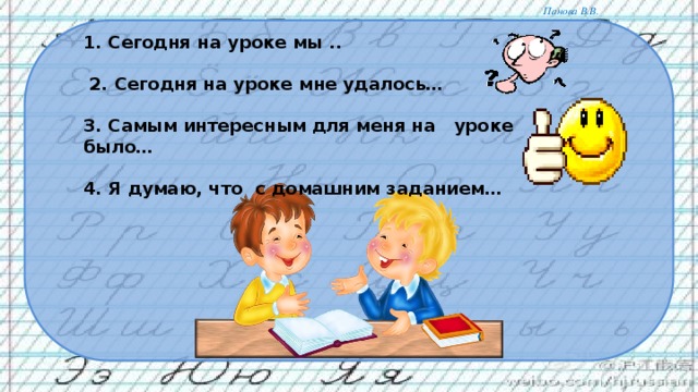 1. Сегодня на уроке мы ..   2. Сегодня на уроке мне удалось…   3. Самым интересным для меня на уроке было…   4. Я думаю, что с домашним заданием…   