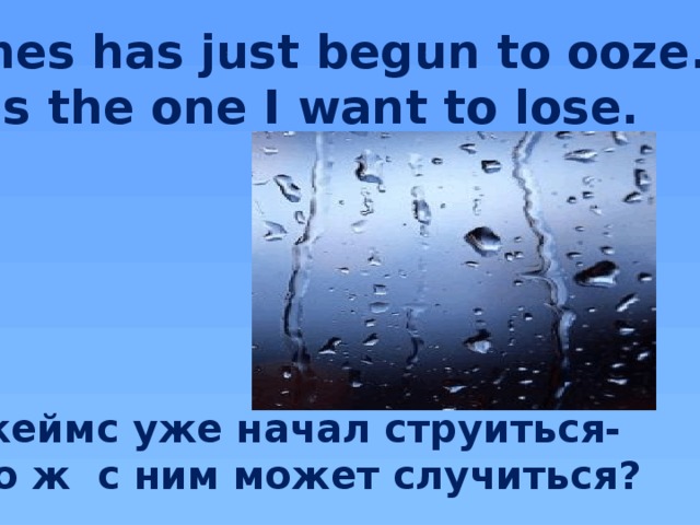 James has just begun to ooze.  He's the one I want to lose.    Джеймс уже начал струиться- Что ж с ним может случиться?