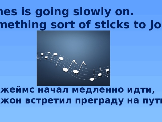 James is going slowly on.  Something sort of sticks to John.    Джеймс начал медленно идти, Джон встретил преграду на пути.