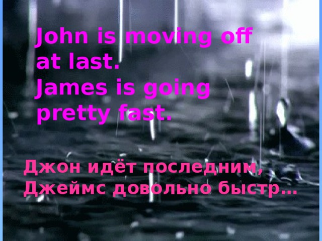 John is moving off at last.  James is going pretty fast.   Джон идёт последним, Джеймс довольно быстр…