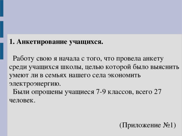 1. Анкетирование учащихся.    Работу свою я начала с того, что провела анкету среди учащихся школы, целью которой было выяснить умеют ли в семьях нашего села экономить электроэнергию.  Были опрошены учащиеся 7-9 классов, всего 27 человек.    (Приложение №1)