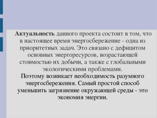   Актуальность данного проекта состоит в том, что в настоящее время энергосбережение - одна из приоритетных задач. Это связано с дефицитом основных энергоресурсов, возрастающей стоимостью их добычи, а также с глобальными экологическими проблемами.  Поэтому возникает необходимость разумного энергосбережения. Самый простой способ уменьшить загрязнение окружающей среды - это экономия энергии.