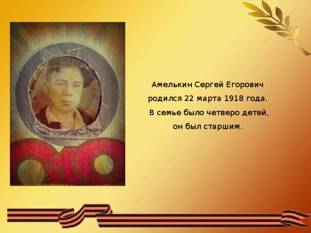 Амелькин Сергей Егорович родился 22 марта 1918 года. В семье было четверо детей, он был старшим.