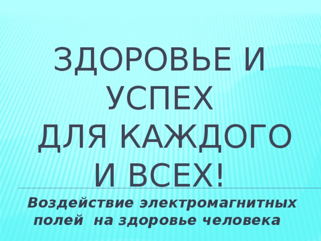 ЗДОРОВЬЕ И УСПЕХ  ДЛЯ КАЖДОГО И ВСЕХ! Воздействие электромагнитных полей на здоровье человека