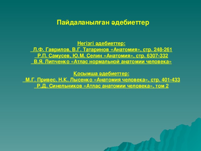 Пайдаланылған әдебиеттер Негізгі әдебиеттер:  Л.Ф. Гаврилов, В.Г. Татаринов «Анатомия», стр. 248-261  Р.П. Самусев, Ю.М. Селин «Анатомия», стр. 6307-332  В.Я. Липченко «Атлас нормальной анатомии человека»  Қосымша әдебиеттер:  М.Г. Привес, Н.К. Лысенко «Анатомия человека», стр. 401-433  Р.Д. Синельников «Атлас анатомии человека», том 2