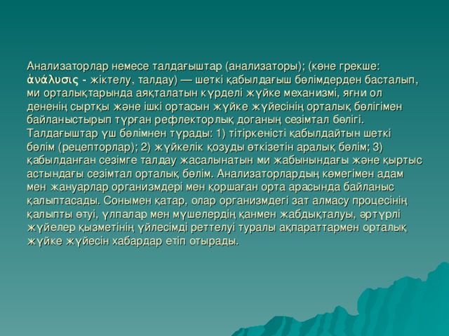 Анализаторлар немесе талдағыштар (анализаторы); (көне грекше: ἀνάλυσις - жіктелу, талдау) — шеткі қабылдағыш бөлімдерден басталып, ми орталықтарында аяқталатын күрделі жүйке механизмі, яғни ол дененің сыртқы және ішкі ортасын жүйке жүйесінің орталық бөлігімен байланыстырып түрған рефлекторлық доганың сезімтал бөлігі. Талдағыштар үш бөлімнен түрады: 1) тітіркеністі қабылдайтын шеткі бөлім (рецепторлар); 2) жүйкелік қозуды өткізетін аралық бөлім; 3) қабылданған сезімге талдау жасалынатын ми жабынындағы және қыртыс астындағы сезімтал орталық бөлім. Анализаторлардың көмегімен адам мен жануарлар организмдері мен қоршаған орта арасында байланыс қалыптасады. Сонымен қатар, олар организмдегі зат алмасу процесінің қалыпты өтуі, үлпалар мен мүшелердің қанмен жабдықталуы, әртүрлі жүйелер қызметінің үйлесімді реттелуі туралы ақпараттармен орталық жүйке жүйесін хабардар етіп отырады.