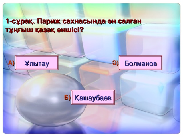 1 - сұрақ. Париж сахнасында ән салған тұңғыш қазақ әншісі? Ұлытау Болманов А) Ә) Қашаубаев Б)