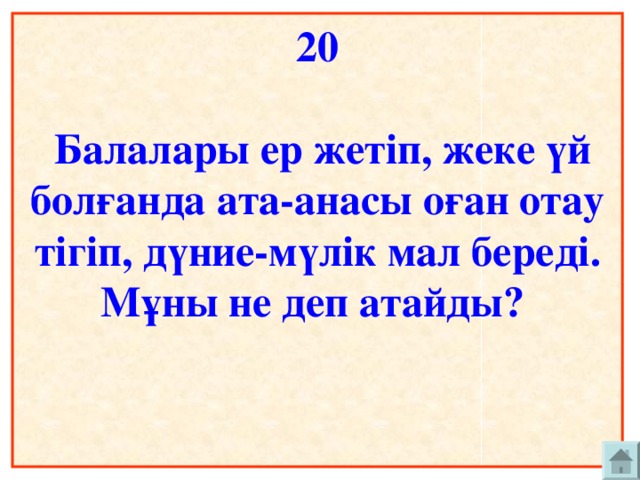 20   Балалары ер жетіп, жеке үй болғанда ата-анасы оған отау тігіп, дүние-мүлік мал береді. Мұны не деп атайды?