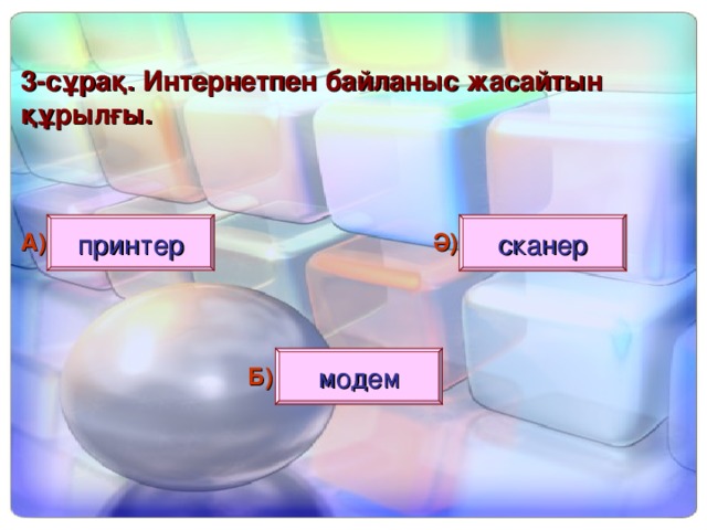 3- сұрақ. Интернетпен байланыс жасайтын құрылғы. принтер сканер А) Ә) модем Б)