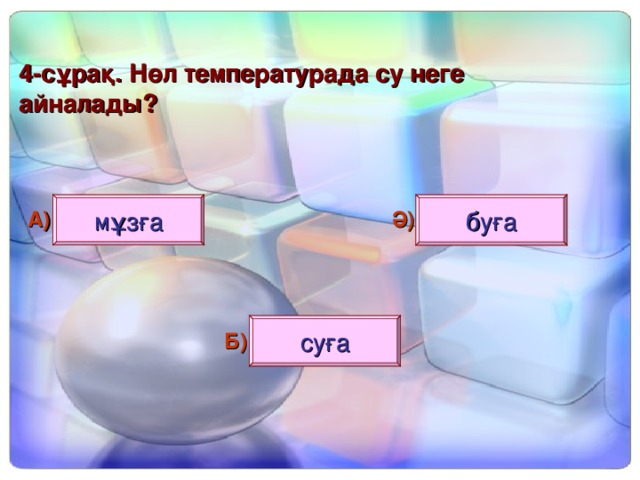 4 - сұрақ. Нөл температурада су неге айналады? мұзға буға А) Ә) суға Б)