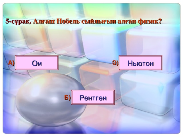 5 - сұрақ. Алғаш Нобель сыйлығын алған физик?  Ом Ньютон А) Ә) Рентген Б)