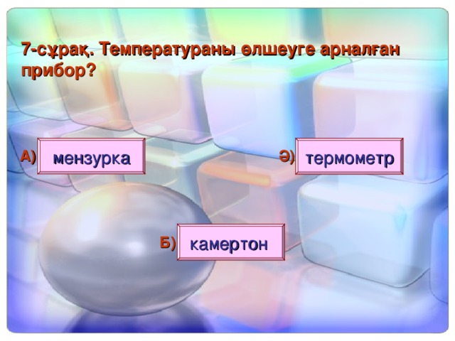 7 - сұрақ. Температураны өлшеуге арналған прибор? мензурка термометр А) Ә) камертон Б)