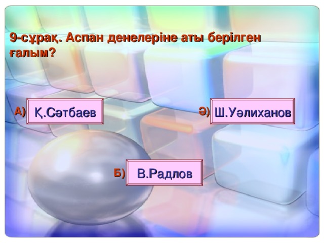 9 - сұрақ. Аспан денелеріне аты берілген ғалым? Қ.Сәтбаев Ш.Уәлиханов А) Ә) В.Радлов Б)