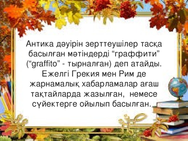 Антика дәуірін зерттеушілер тасқа басылған мәтіндерді “граффити” (“graffito” - тырналған) деп атайды. Ежелгі Грекия мен Рим де жарнамалық хабарламалар ағаш тақтайларда жазылған, немесе сүйектерге ойылып басылған. 