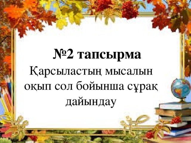   № 2 тапсырма Қарсыластың мысалын оқып сол бойынша сұрақ дайындау  