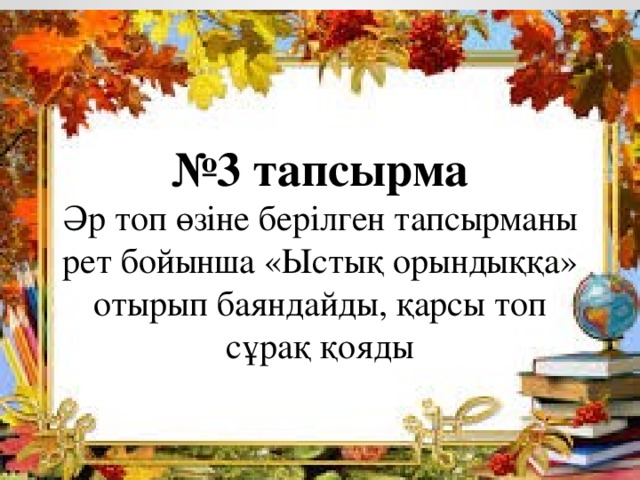 № 3 тапсырма Әр топ өзіне берілген тапсырманы рет бойынша «Ыстық орындыққа» отырып баяндайды, қарсы топ сұрақ қояды  