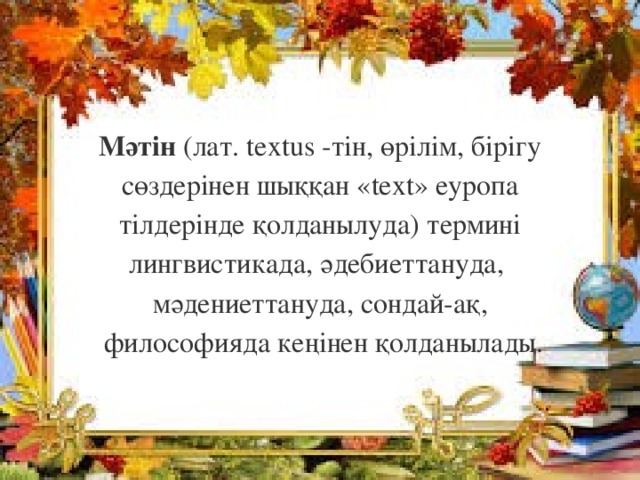 Мәтін (лат. textus -тін, өрілім, бірігу сөздерінен шыққан «text» еуропа тілдерінде қолданылуда) термині лингвистикада, әдебиеттануда, мәдениеттануда, сондай-ақ,  философияда кеңінен қолданылады.  