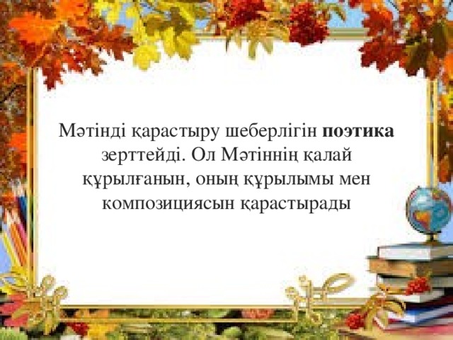  Мәтінді қарастыру шеберлігін поэтика зерттейді. Ол Мәтіннің қалай құрылғанын, оның құрылымы мен композициясын қарастырады 