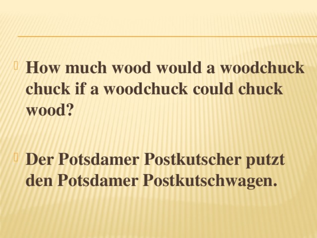 How much wood would a woodchuck chuck if a woodchuck could chuck wood?  Der Potsdamer Postkutscher putzt den Potsdamer Postkutschwagen. 
