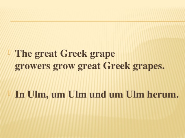  The great Greek grape growers grow great Greek grapes.  In Ulm, um Ulm und um Ulm herum. 