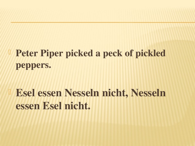  Peter Piper picked a peck of pickled peppers.   Esel essen Nesseln nicht, Nesseln essen Esel nicht. 