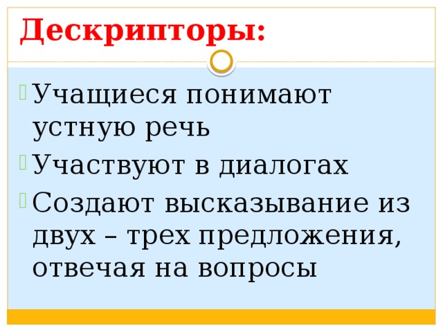 Дескрипторы: Учащиеся понимают устную речь Участвуют в диалогах Создают высказывание из двух – трех предложения, отвечая на вопросы 