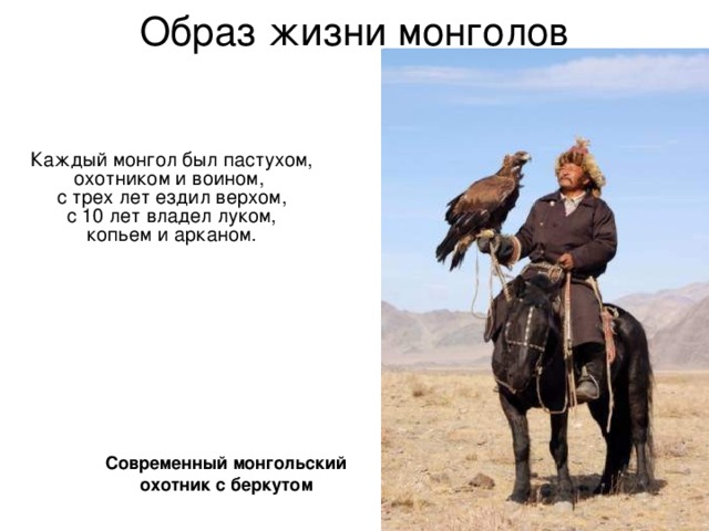 Образ жизни монголов Каждый монгол был пастухом, охотником и воином,  с трех лет ездил верхом,  с 10 лет владел луком,  копьем и арканом. Современный монгольский охотник с беркутом  