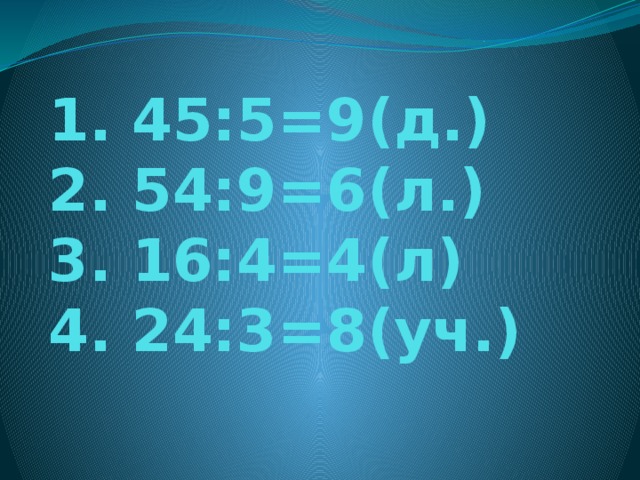 1. 45:5=9(д.)  2. 54:9=6(л.)  3. 16:4=4(л)  4. 24:3=8(уч.)