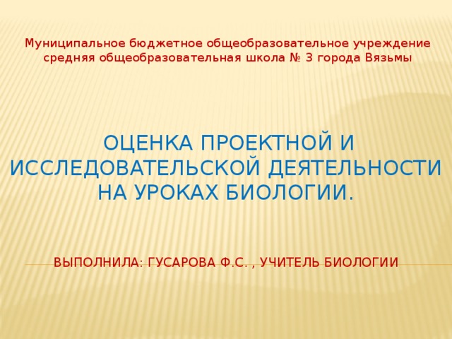 Муниципальное бюджетное общеобразовательное учреждение средняя общеобразовательная школа № 3 города Вязьмы  Оценка проектной и исследовательской деятельности на уроках биологии.    Выполнила: гусарова ф.с. , учитель биологии   