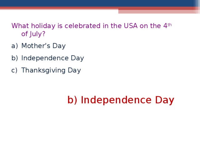 What holiday is celebrated in the USA on the 4 th of July ? Mother’s Day Independence Day Thanksgiving Day b) Independence Day  