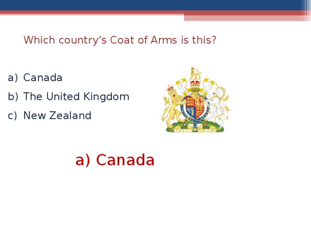  Which country’s Coat of Arms is this? Canada The United Kingdom New Zealand a) Canada  