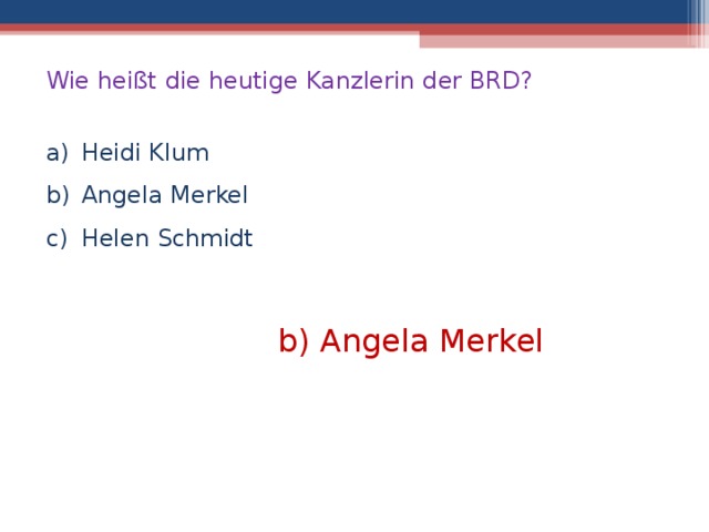 Wie heißt die heutige Kanzlerin der BRD? Heidi Klum Angela Merkel Helen Schmidt b) Angela Merkel  