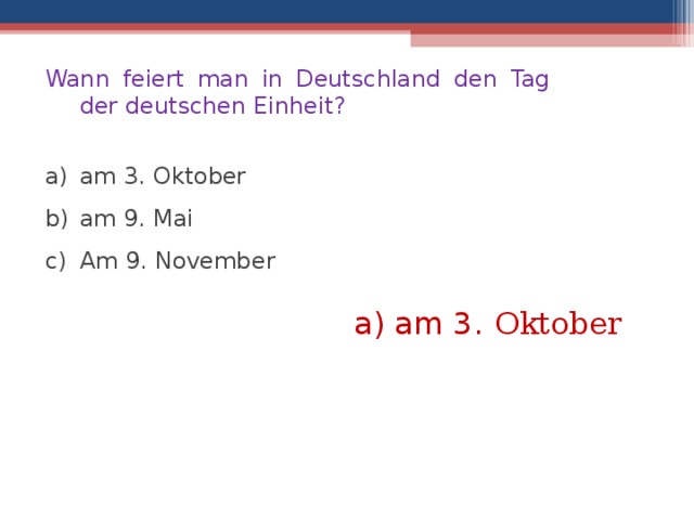 Wann feiert man in Deutschland den Tag der deutschen Einheit? am 3. Oktober am 9. Mai Am 9. November a) am 3.  Oktober  