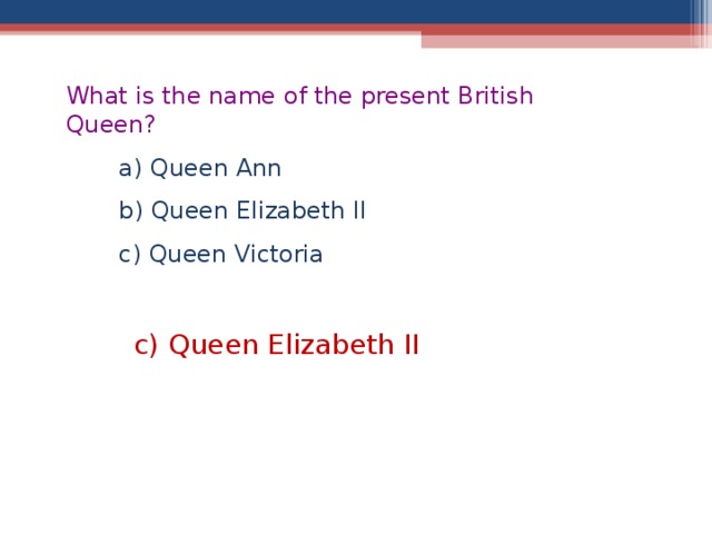 What is the name of the present British Queen?  a) Queen Ann  b) Queen Elizabeth II QII  c) Queen Victoria c) Queen Elizabeth II  