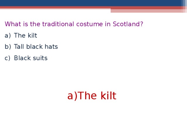 What is the traditional costume in Scotland ? The kilt Tall black hats Black suits  The kilt  