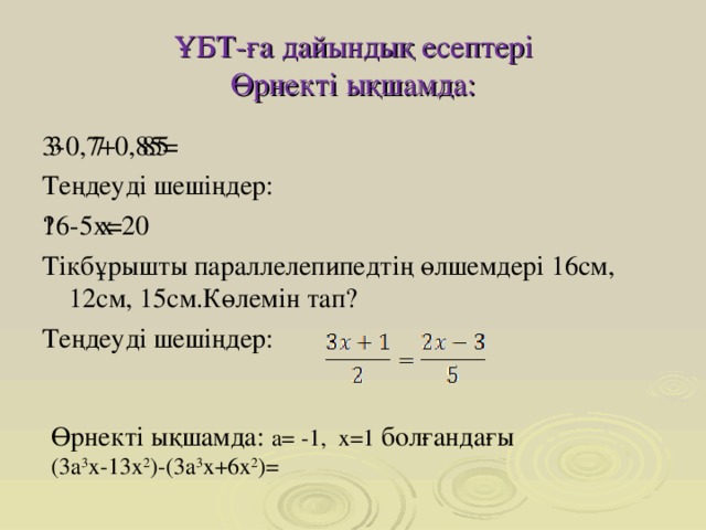 ҰБТ-ға дайындық есептері  Өрнекті ықшамда:   3⃓-0,7⃓+0,8⃓5⃓= Теңдеуді шешіңдер: ⃓ 16-5х⃓=20 Тікбұрышты параллелепипедтің өлшемдері 16см, 12см, 15см.Көлемін тап? Теңдеуді шешіңдер: Өрнекті ықшамда: a = -1 ,  x =1  болғандағы  (3а 3 х-13х 2 )-(3а 3 х+6х 2 ) = 