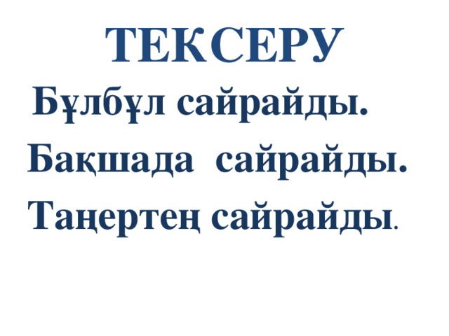 ТЕКСЕРУ   Бұлбұл сайрайды. Бақшада сайрайды. Таңертең сайрайды . 