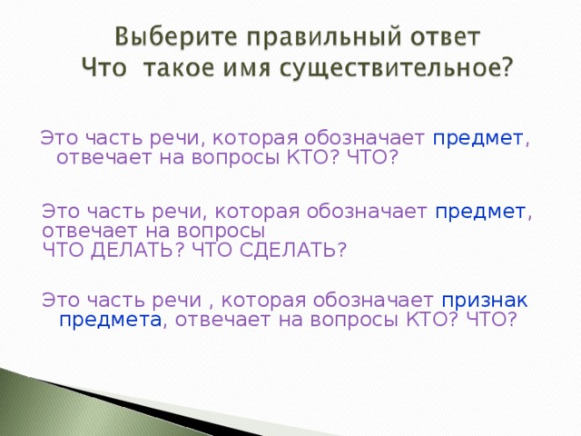 Это часть речи, которая обозначает предмет , отвечает на вопросы КТО? ЧТО? Это часть речи, которая обозначает предмет , отвечает на вопросы ЧТО ДЕЛАТЬ? ЧТО СДЕЛАТЬ? Это часть речи , которая обозначает признак предмета , отвечает на вопросы  КТО? ЧТО? 