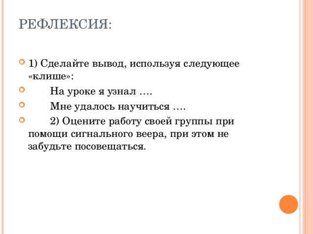 РЕФЛЕКСИЯ:   1) Сделайте вывод, используя следующее «клише»:  На уроке я узнал ….  Мне удалось научиться ….  2) Оцените работу своей группы при помощи сигнального веера, при этом не забудьте посовещаться.  