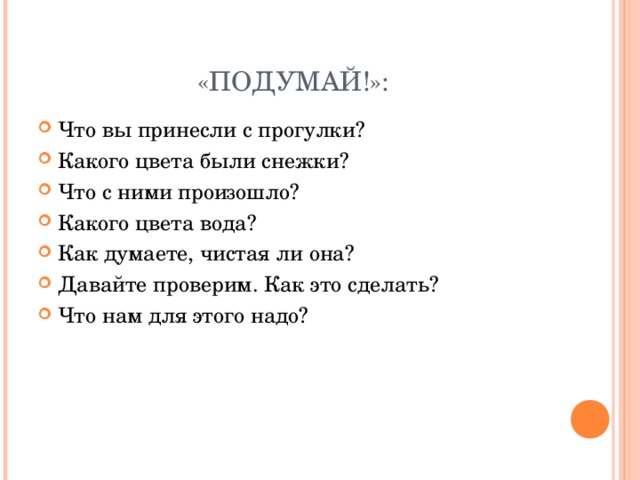 «ПОДУМАЙ!»: Что вы принесли с прогулки? Какого цвета были снежки? Что с ними произошло? Какого цвета вода? Как думаете, чистая ли она? Давайте проверим. Как это сделать? Что нам для этого надо?  