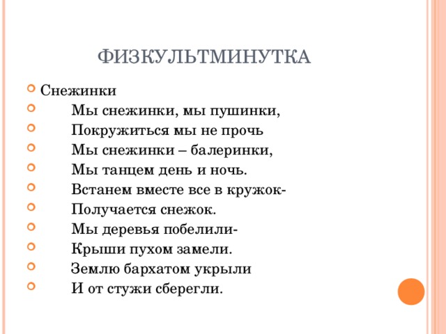 ФИЗКУЛЬТМИНУТКА Снежинки  Мы снежинки, мы пушинки,  Покружиться мы не прочь  Мы снежинки – балеринки,  Мы танцем день и ночь.  Встанем вместе все в кружок-  Получается снежок.  Мы деревья побелили-  Крыши пухом замели.  Землю бархатом укрыли  И от стужи сберегли.  